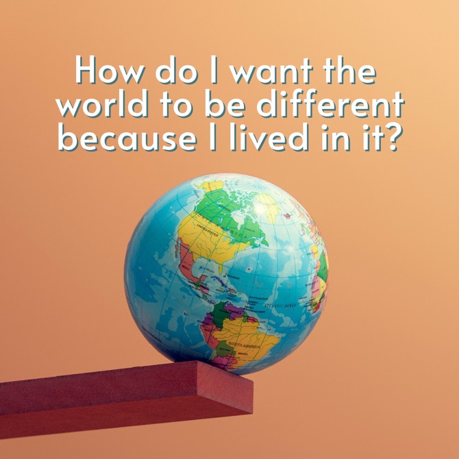 How do I want the world to be different because I lived in it?