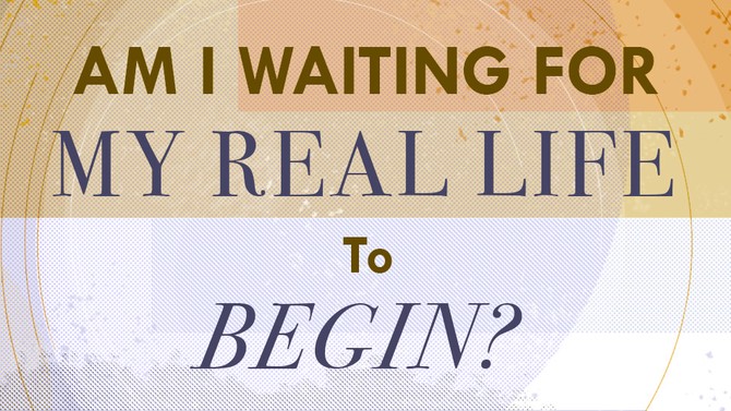 Am I Waiting for My Real Life to Begin?